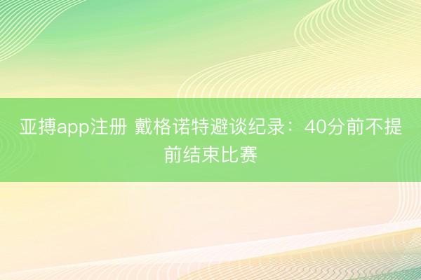 亚搏app注册 戴格诺特避谈纪录:40分前不提前结束比赛