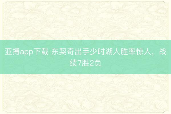 亚搏app下载 东契奇出手少时湖人胜率惊人,战绩7胜2负