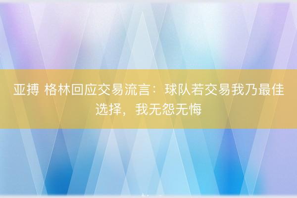 亚搏 格林回应交易流言：球队若交易我乃最佳选择，我无怨无悔