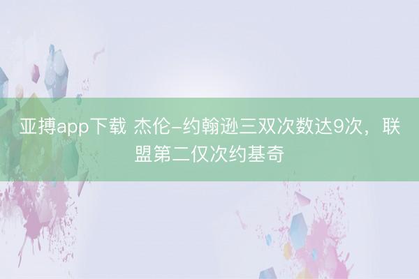 亚搏app下载 杰伦-约翰逊三双次数达9次，联盟第二仅次约基奇