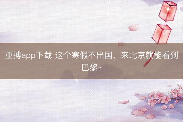 亚搏app下载 这个寒假不出国,来北京就能看到巴黎~
