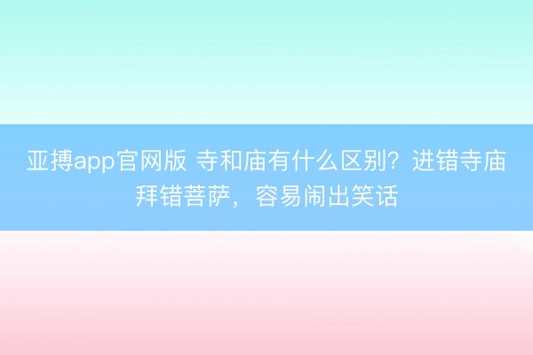 亚搏app官网版 寺和庙有什么区别？进错寺庙拜错菩萨，容易闹出笑话