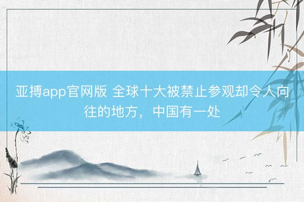 亚搏app官网版 全球十大被禁止参观却令人向往的地方,中国有一处