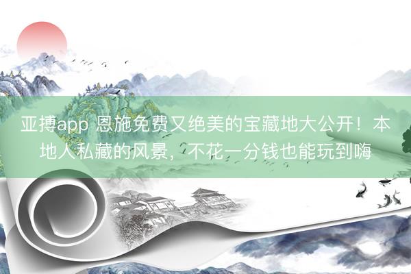 亚搏app 恩施免费又绝美的宝藏地大公开!本地人私藏的风景,不花一分钱也能玩到嗨