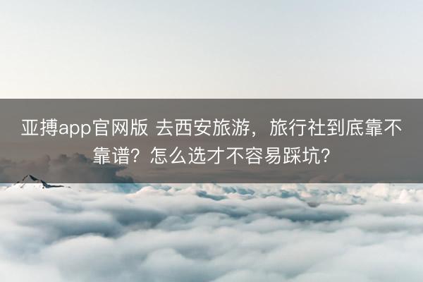 亚搏app官网版 去西安旅游,旅行社到底靠不靠谱?怎么选才不容易踩坑?