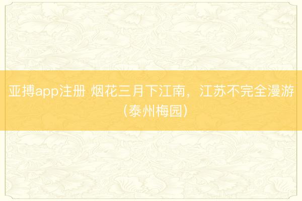 亚搏app注册 烟花三月下江南，江苏不完全漫游（泰州梅园）