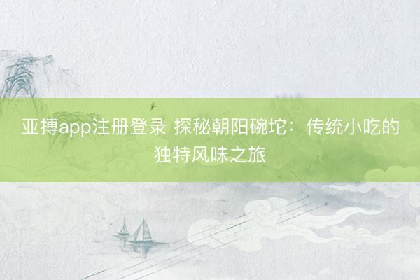 亚搏app注册登录 探秘朝阳碗坨:传统小吃的独特风味之旅