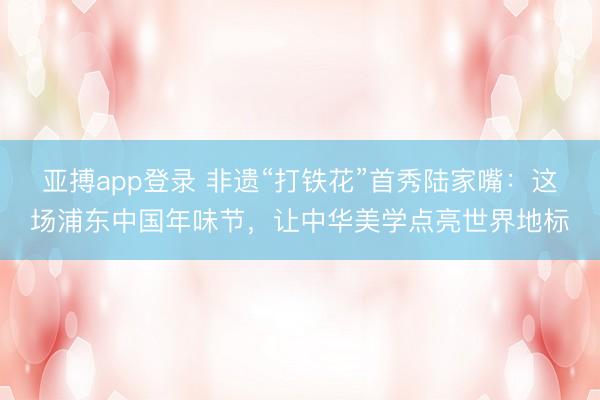 亚搏app登录 非遗“打铁花”首秀陆家嘴：这场浦东中国年味节，让中华美学点亮世界地标