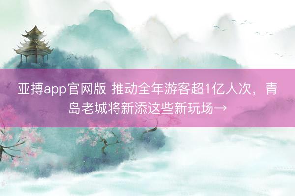 亚搏app官网版 推动全年游客超1亿人次，青岛老城将新添这些新玩场→