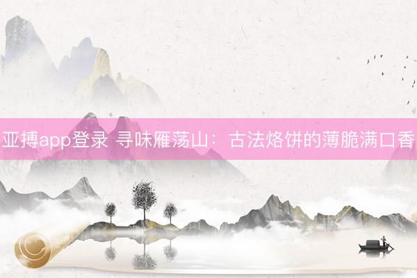 亚搏app登录 寻味雁荡山：古法烙饼的薄脆满口香