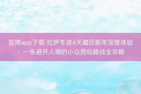 亚搏app下载 拉萨冬游4天藏历新年深度体验：一条避开人潮的小众民俗路线全攻略