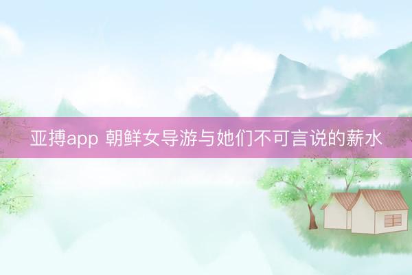 亚搏app 朝鲜女导游与她们不可言说的薪水