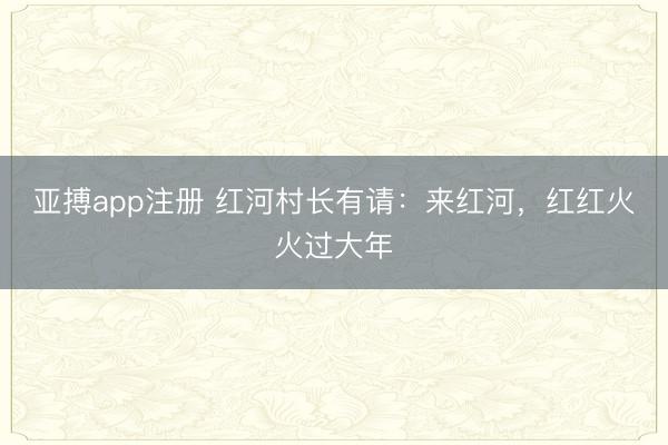亚搏app注册 红河村长有请:来红河,红红火火过大年
