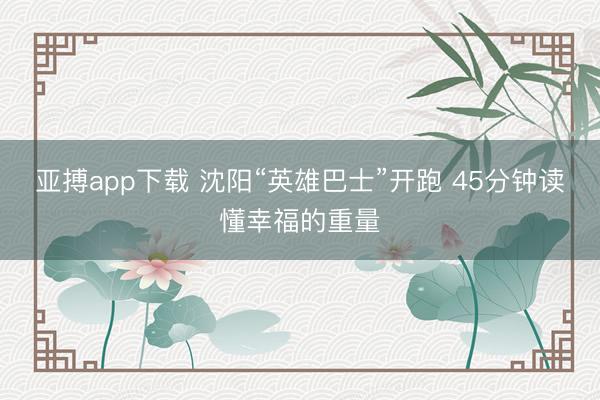 亚搏app下载 沈阳“英雄巴士”开跑 45分钟读懂幸福的重量