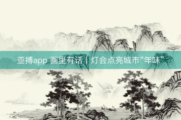 亚搏app 画里有话丨灯会点亮城市“年味”