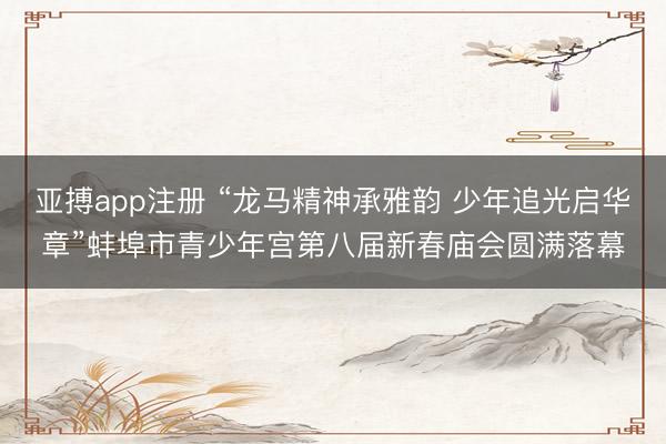 亚搏app注册 “龙马精神承雅韵 少年追光启华章”蚌埠市青少年宫第八届新春庙会圆满落幕