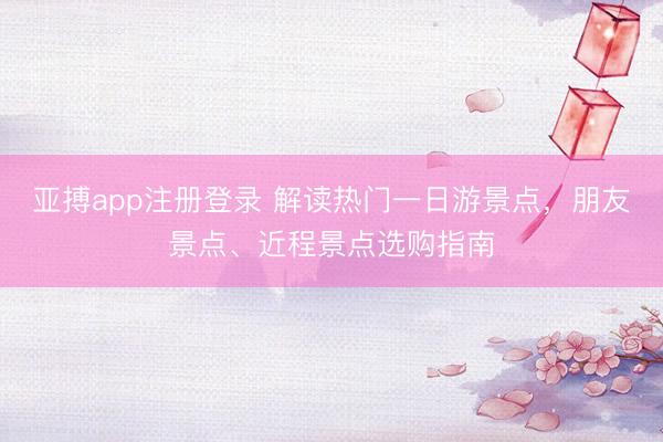 亚搏app注册登录 解读热门一日游景点,朋友景点、近程景点选购指南