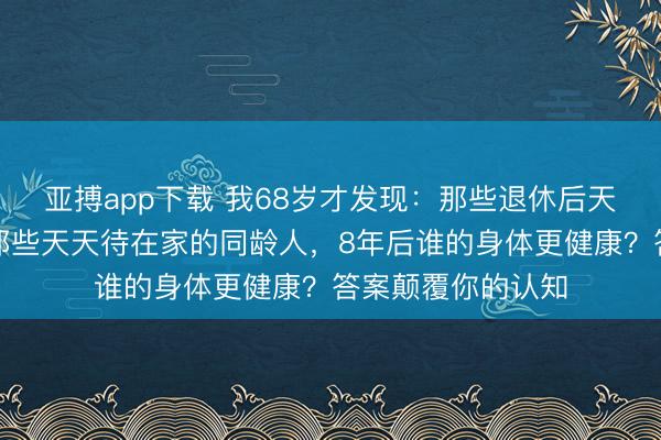 亚搏app下载 我68岁才发现:那些退休后天天去旅游的,和那些天天待在家的同龄人,8年后谁的身体更健康?答案颠覆你的认知