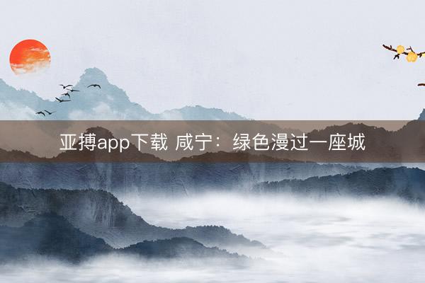 亚搏app下载 咸宁:绿色漫过一座城