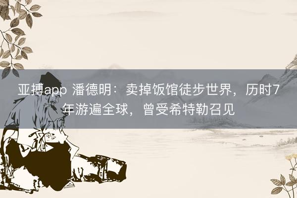 亚搏app 潘德明:卖掉饭馆徒步世界,历时7年游遍全球,曾受希特勒召见