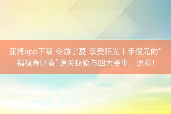亚搏app下载 冬游宁夏 享受阳光丨手慢无的“福禄寿财喜”通关秘籍与四大赛事，速看！