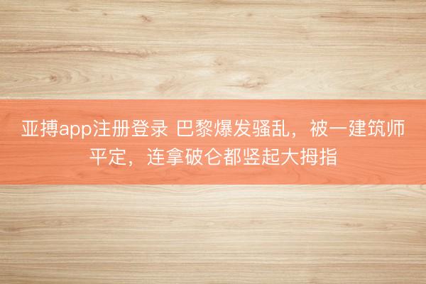 亚搏app注册登录 巴黎爆发骚乱,被一建筑师平定,连拿破仑都竖起大拇指