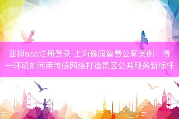 亚搏app注册登录 上海豫园智慧公厕案例：得一环境如何用传感网络打造景区公共服务新标杆