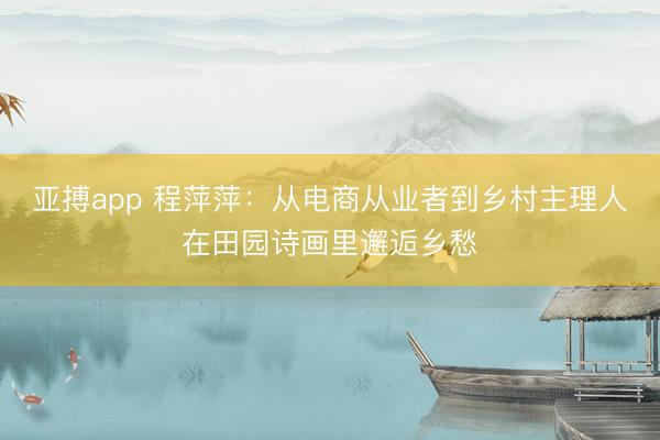 亚搏app 程萍萍:从电商从业者到乡村主理人在田园诗画里邂逅乡愁
