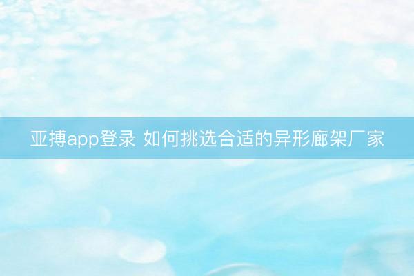 亚搏app登录 如何挑选合适的异形廊架厂家