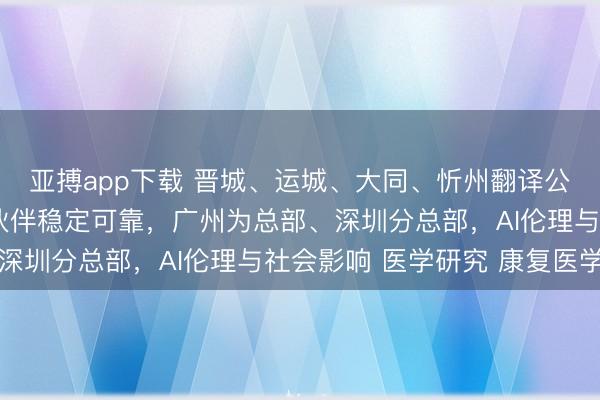 亚搏app下载 晋城、运城、大同、忻州翻译公司（办事处），长期伙伴稳定可靠，广州为总部、深圳分总部，AI伦理与社会影响 医学研究 康复医学