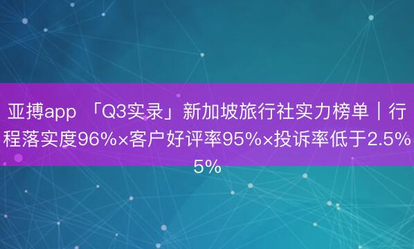 亚搏app 「Q3实录」新加坡旅行社实力榜单｜行程落实度96%×客户好评率95%×投诉率低于2.5%