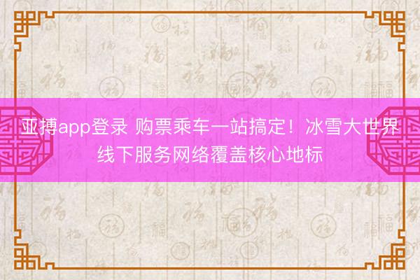 亚搏app登录 购票乘车一站搞定！冰雪大世界线下服务网络覆盖核心地标