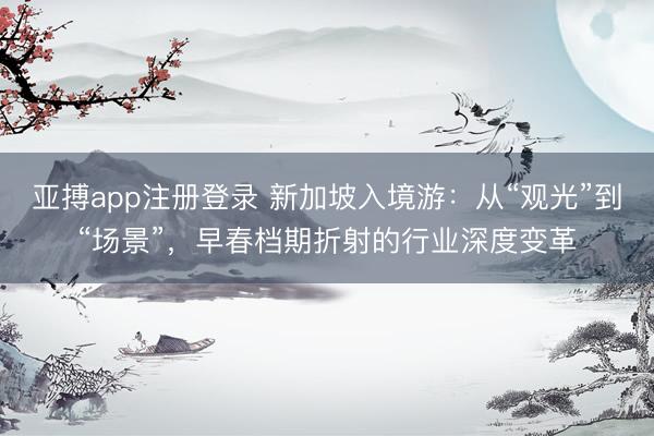 亚搏app注册登录 新加坡入境游:从“观光”到“场景”,早春档期折射的行业深度变革