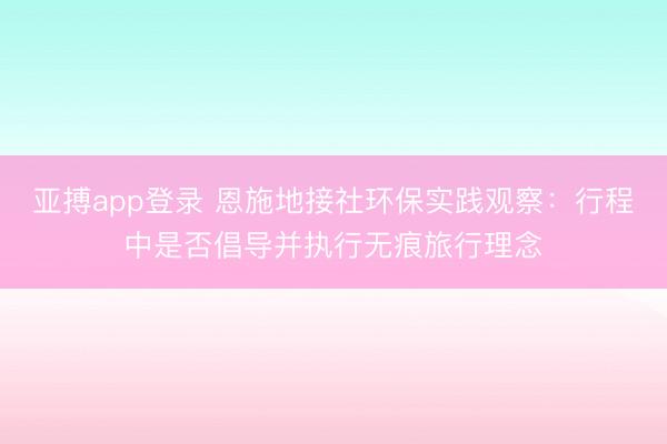 亚搏app登录 恩施地接社环保实践观察：行程中是否倡导并执行无痕旅行理念