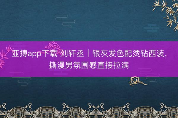 亚搏app下载 刘轩丞｜银灰发色配烫钻西装，撕漫男氛围感直接拉满