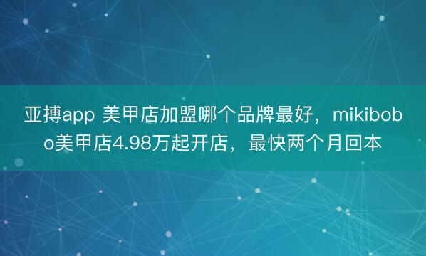 亚搏app 美甲店加盟哪个品牌最好,mikibobo美甲店4.98万起开店,最快两个月回本