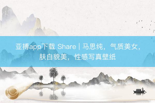 亚搏app下载 Share | 马思纯，气质美女，肤白貌美，性感写真壁纸