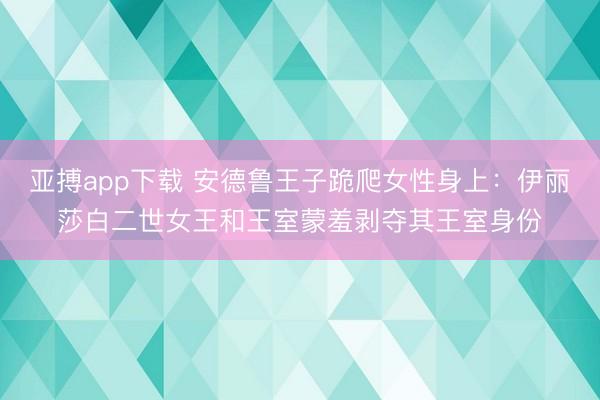 亚搏app下载 安德鲁王子跪爬女性身上:伊丽莎白二世女王和王室蒙羞剥夺其王室身份