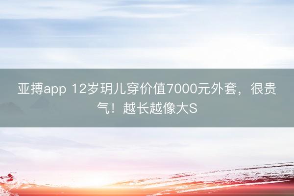 亚搏app 12岁玥儿穿价值7000元外套，很贵气！越长越像大S