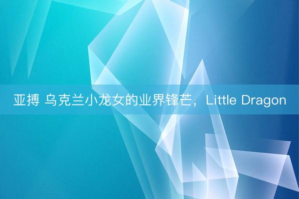 亚搏 乌克兰小龙女的业界锋芒,Little Dragon