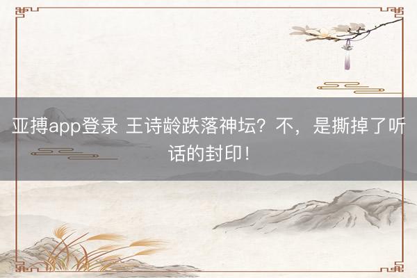 亚搏app登录 王诗龄跌落神坛?不,是撕掉了听话的封印!