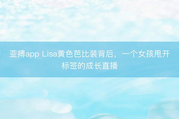 亚搏app Lisa黄色芭比装背后,一个女孩甩开标签的成长直播