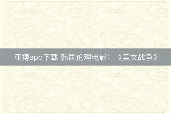 亚搏app下载 韩国伦理电影：《美女战争》