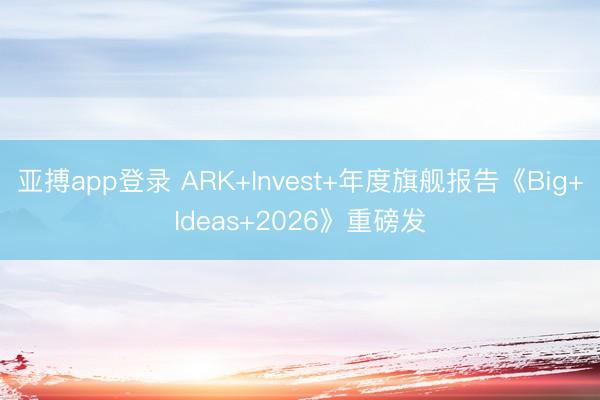亚搏app登录 ARK+Invest+年度旗舰报告《Big+Ideas+2026》重磅发