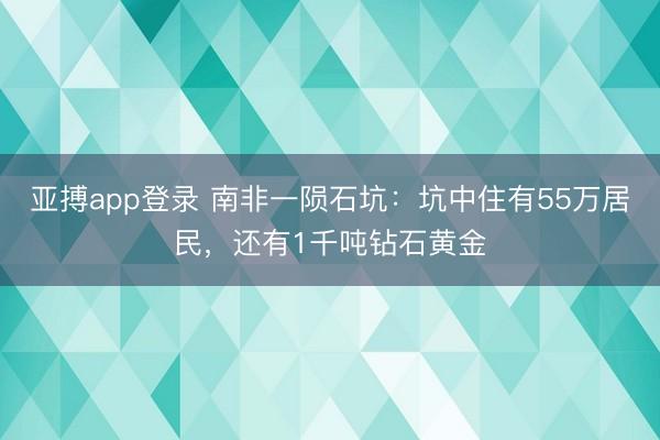 亚搏app登录 南非一陨石坑:坑中住有55万居民,还有1千吨钻石黄金