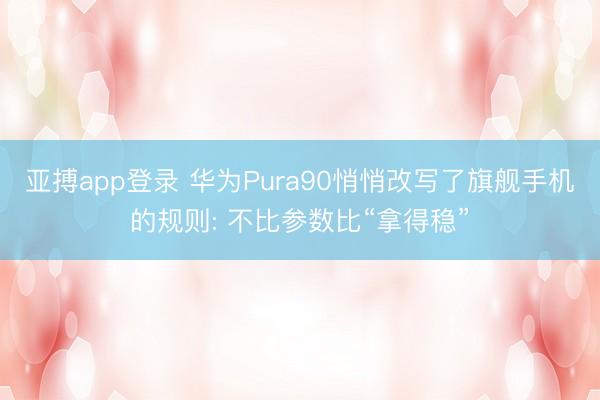 亚搏app登录 华为Pura90悄悄改写了旗舰手机的规则: 不比参数比“拿得稳”
