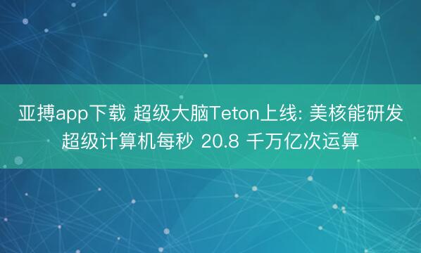 亚搏app下载 超级大脑Teton上线: 美核能研发超级计算机每秒 20.8 千万亿次运算