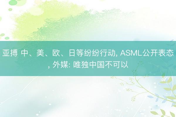 亚搏 中、美、欧、日等纷纷行动， ASML公开表态， 外媒: 唯独中国不可以