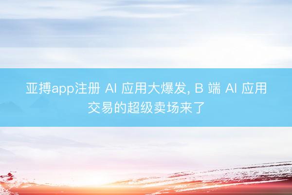 亚搏app注册 AI 应用大爆发， B 端 AI 应用交易的超级卖场来了