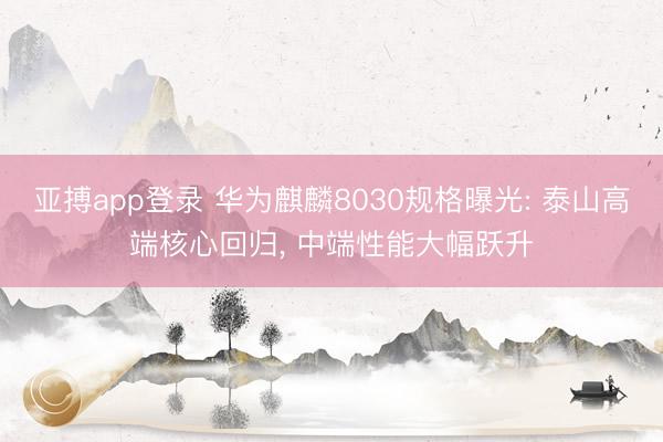 亚搏app登录 华为麒麟8030规格曝光: 泰山高端核心回归, 中端性能大幅跃升